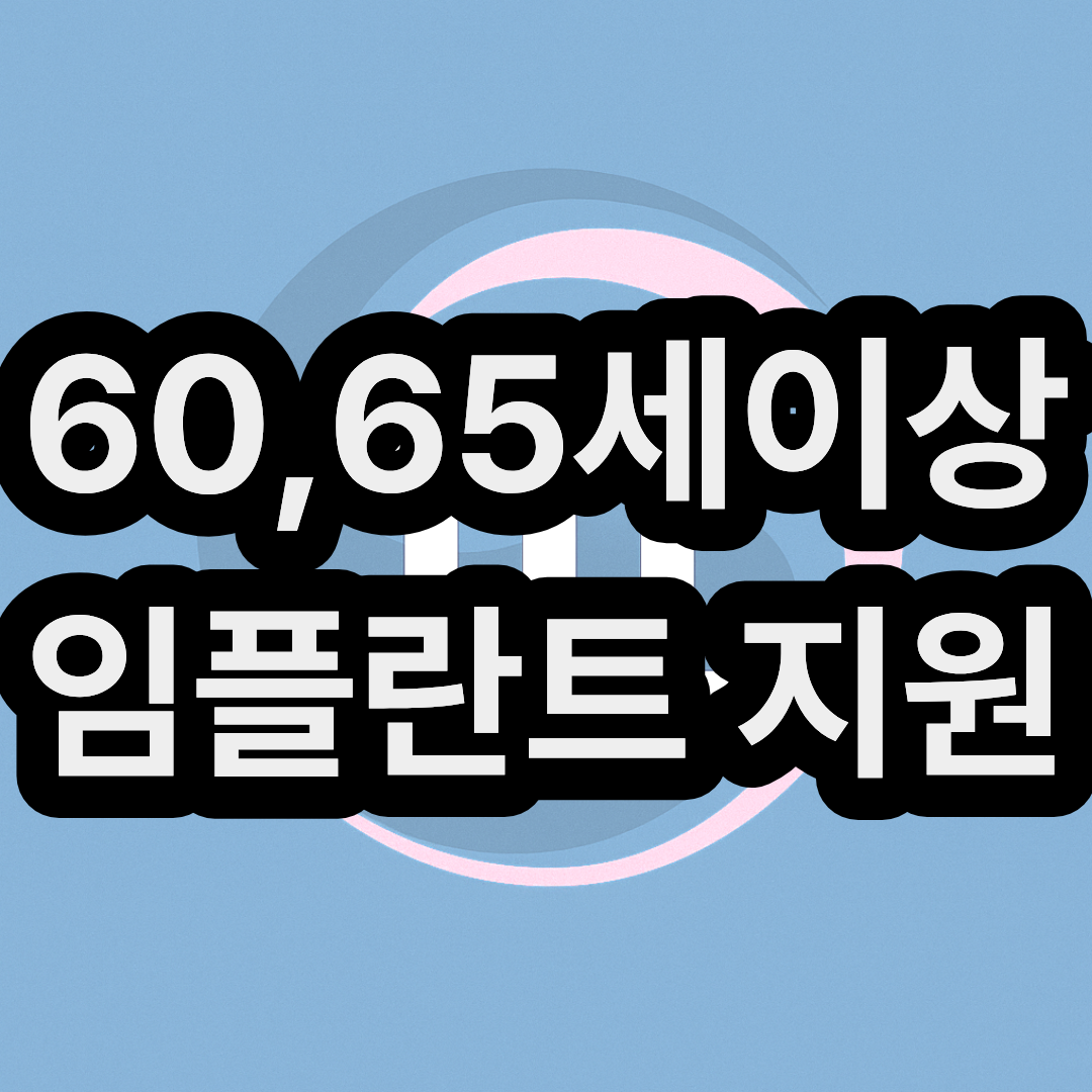 60세 및 65세 이상 노인 임플란트 무료 지원금 신청 및 대상 알아보기