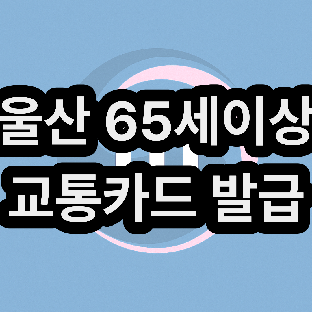 울산 65세 노인 및 어르신 교통카드 발급 방법 및 혜택